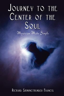 Journey to the Center of the Soul: Mysticism Made Simple - Richard Shiningthunder Francis