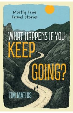 Coperta cărții 'What Happens if You Keep Going?: Mostly True Travel Stories - Tim Mathis'