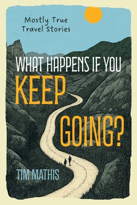 Coperta cărții 'What Happens if You Keep Going?: Mostly True Travel Stories - Tim Mathis'