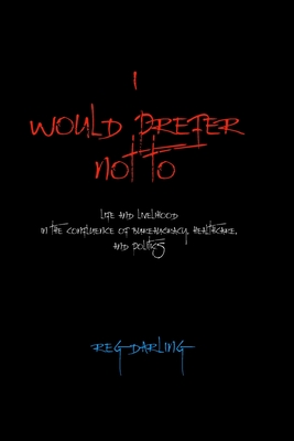 I Would Prefer Not To: Life and Livelihood in the Confluence of Bureaucracy, Healthcare, and Politics - Reg Darling