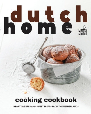 Dutch Home Cooking Cookbook: Hearty Recipes and Sweet Treats from the Netherlands - Martha Stanford