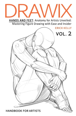 Drawix: Hands and Feet: Anatomy for Artists Unveiled: Mastering Figure Drawing with Ease and Insider Techniques - Erick Kelly