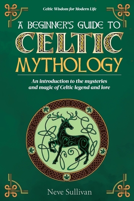 A Beginner's Guide to Celtic Mythology: An Introduction to the Mysteries and Magic of Celtic Legend and Lore - Neve Sullivan