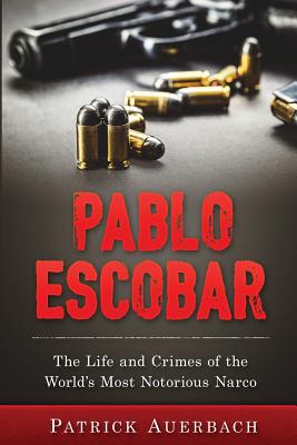Pablo Escobar: The Life and Crimes of the World's Most Notorious Narco - Patrick Auerbach