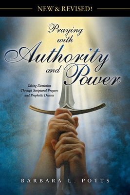 New & Revised: Praying with Authority and Power: Taking Dominion Through Scriptural Prayers and Prophetic Decrees - Barbara L. Potts