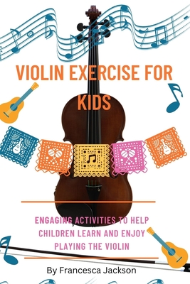 Violin exercise for kids: Engaging activities to help children learn and enjoy playing the violin - Francesca Jackson