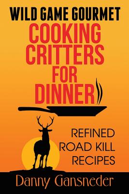 Wild Game Gourmet: Cooking Critters for Dinner: Refined Road Kill Recipes - Danny Gansneder