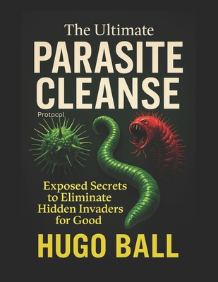 The Ultimate Parasite Cleanse Protocol: Exposed Secrets to Eliminate Hidden Invaders for Good - Parasite Cleanse Book - Hugo Ball