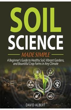 Poza produsului Soil Science Made Simple: A Beginner's Guide to Healthy Soil, Vibrant Gardens, and Bountiful Crop Farms in Any Climate - David Albert
