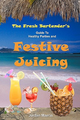 The Fresh Bartender's: A Guide To Healthy Parties And Festive Juicing - Jordan Maerin