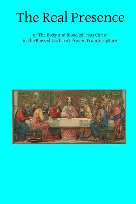 The Real Presence: or The Body and Blood of Jesus Christ in the Blessed Eucharist Proved From Scripture - Brother Hermenegild Tosf