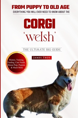 The Complete Welsh Corgi Handbook: Choosing a puppy, Grooming, Health, Diet, House Training, Socializing, Care In Old Age And Training And So Much - James Troy