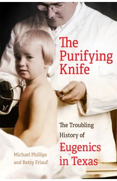 The Purifying Knife: The Troubling History of Eugenics in Texas - Michael Phillips
