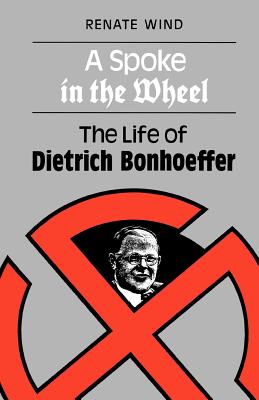 A Spoke in the Wheel: The Life of Dietrich Bonhoeffer - Renate Wind