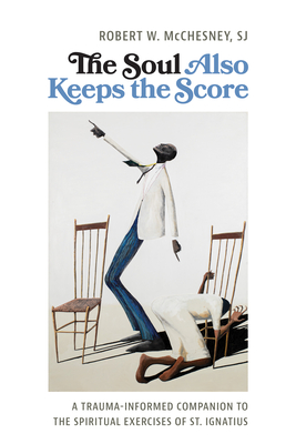 The Soul Also Keeps the Score: A Trauma-Informed Companion to the Spiritual Exercises of St. Ignatius - Robert Mcchesney