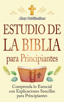 Estudio de la Biblia para principiantes: Comprenda lo esencial con explicaciones sencillas para principiantes - Ahoy Publications