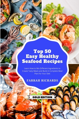 Top 50 + Easy and Healthy Seafood Recipes: Learn How to Mix Different Ingredients to Create Tasty Meals and Build a Complete Meal Plan For Your Diet - Farrah Richards