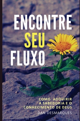 Encontre Seu fluxo: Como Adquirir a Sabedoria e o Conhecimento de Deus - Dan Desmarques