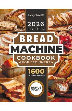 Coperta cărții 'Bread Machine Cookbook: The Ultimate Homemade Baking Guide for Every Day. Cook with Your Bread Maker and Discover'
