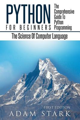 Python: Python Programming For Beginners - The Comprehensive Guide To Python Programming: Computer Programming, Computer Language, Computer Science - Adam Stark