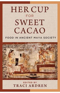 Coperta cărții 'Her Cup for Sweet Cacao: Food in Ancient Maya Society - Traci Ardren'