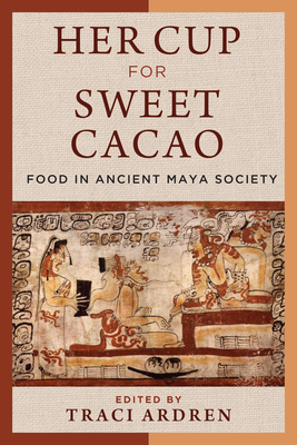Her Cup for Sweet Cacao: Food in Ancient Maya Society - Traci Ardren