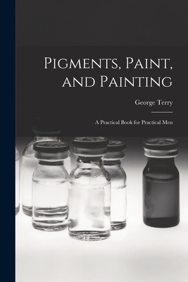 Pigments, Paint, and Painting; a Practical Book for Practical Men - George Terry