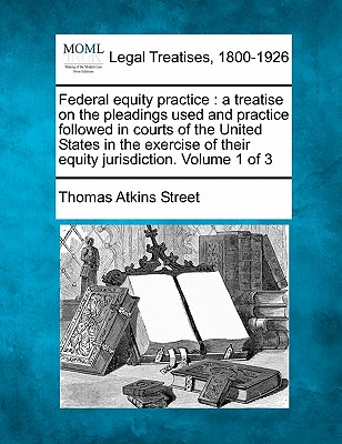 Federal equity practice: a treatise on the pleadings used and practice followed in courts of the United States in the exercise of their equity - Thomas Atkins Street