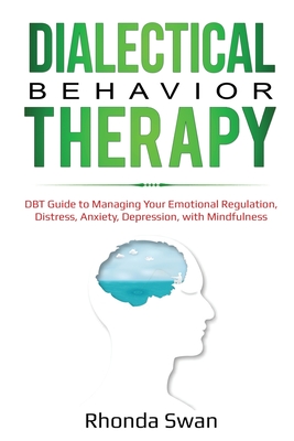 Dialectical Behavior Therapy: DBT Guide to Managing Your Emotional Regulation, Distress, Anxiety, Depression, with Mindfulness - Rhonda Swan
