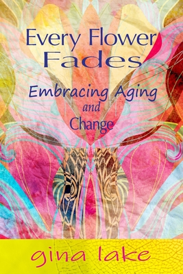 Every Flower Fades: Embracing Aging and Change - Gina Lake