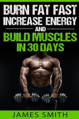Burn Fat: Burn Fat Fast, Increase Energy, and Build Muscles in 30 Days - James Smith