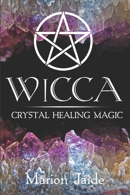 Wicca: Crystal Healing Magic: A Wiccan Beginner's Practical Guide to Casting Healing Magic with Crystals - Marion Jaide