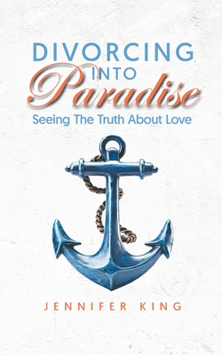 Divorcing Into Paradise: Seeing The Truth About Love - Jennifer King
