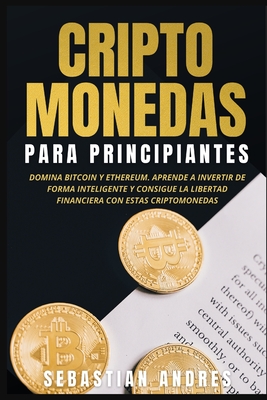 Criptomonedas para principiantes: Domina Bitcoin y Ethereum. Aprende a invertir de forma inteligente y consigue la libertad financiera con estas cript - Sebastian Andres