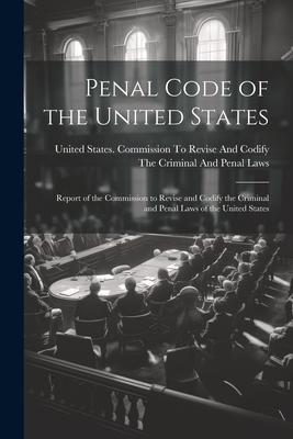 Penal Code of the United States: Report of the Commission to Revise and Codify the Criminal and Penal Laws of the United States -