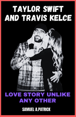 Taylor Swift And Travis Kelce: Love Story Unlike Any Other - Samuel A. Patrick