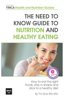 The Need to Know Guide to Nutrition and Healthy Eating: The Perfect Starter To Eating Well or How To Eat The Right Foods, Stay In Shape And Stick To A - Tim Shaw Bsc Msc
