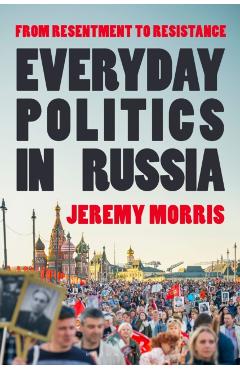 Everyday Politics in Russia: From Resentment to Resistance - Jeremy Morris