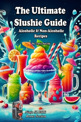 The Ultimate Slushie Guide: Alcoholic & Non-Alcoholic Recipes + Ninja SLUSHi Bonus Section - Travis Barclay