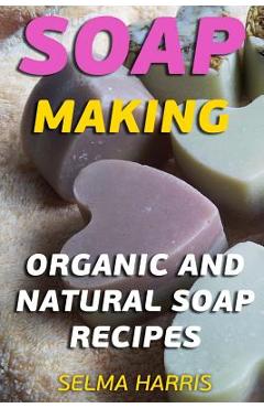 Poza produsului Soap Making: Organic And Natural Soap Recipes: (Natural Soap Making, Soap Making Books) - Selma Harris