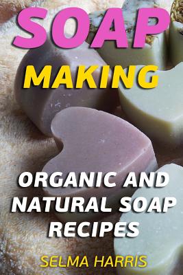 Soap Making: Organic And Natural Soap Recipes: (Natural Soap Making, Soap Making Books) - Selma Harris