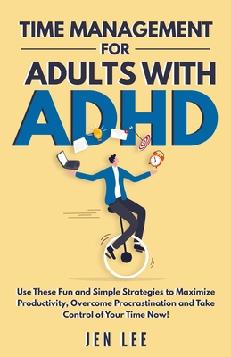 Time Management for Adults With ADHD: Use These Fun and Simple Strategies to Maximize Productivity, Overcome Procrastination and Take Control of Your - Jen Lee
