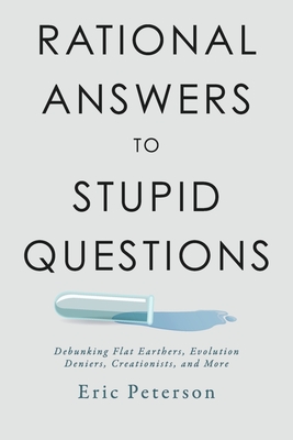 Rational Answers to Stupid Questions: Debunking Flat Earthers, Evolution Deniers, Creationists, and More - Eric Peterson