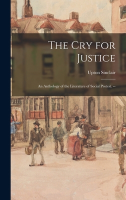 The cry for Justice: An Anthology of the Literature of Social Protest. -- - Upton Sinclair