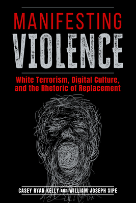 Manifesting Violence: White Terrorism, Digital Culture, and the Rhetoric of Replacement - Casey Ryan Kelly
