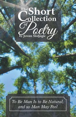 The Short Collection of Poetry by Jovan Sisljagic: To Be Man Is to Be Natural, and so Man May Feel - Jovan Sisljagic