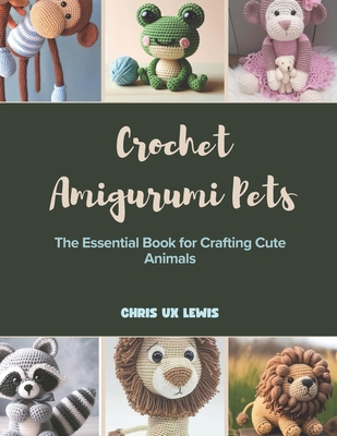 Crochet Amigurumi Pets: The Essential Book for Crafting Cute Animals - Chris Ux Lewis