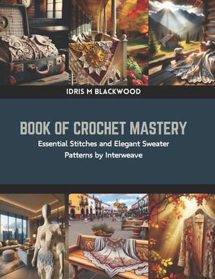 Book of Crochet Mastery: Essential Stitches and Elegant Sweater Patterns by Interweave - Idris M. Blackwood