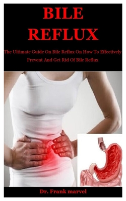 Bile Reflux: The Ultimate Guide On Bile Reflux On How To Effectively Prevent And Get Rid Of Bile Reflux - Frank Marvel