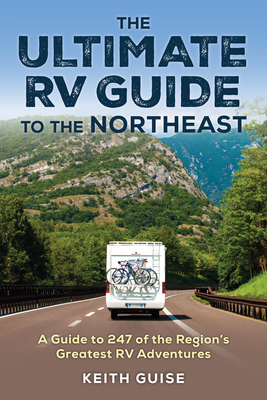 The Ultimate RV Guide to the Northeast: A Guide to More Than 200 of the Region's Greatest RV Adventures - Keith Guise